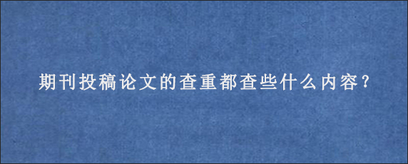 期刊投稿论文的查重都查些什么内容？