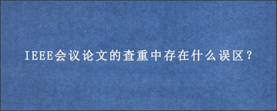 IEEE会议论文的查重中存在什么误区？