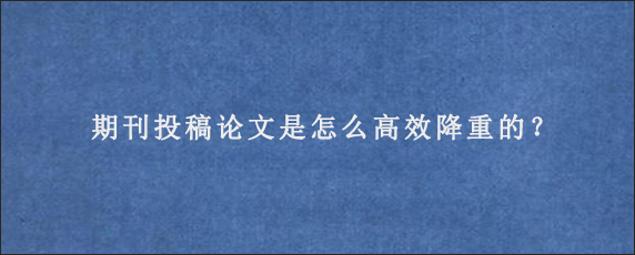 期刊投稿论文是怎么高效降重的？