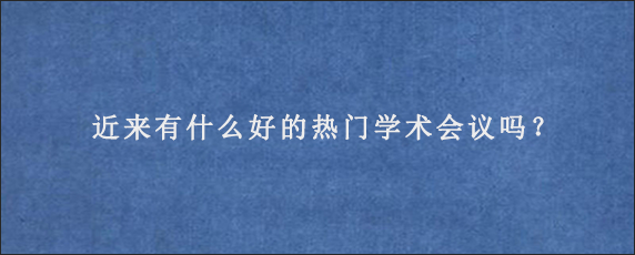 近来有什么好的热门学术会议吗？