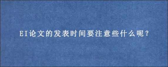 EI论文的发表时间要注意些什么呢？