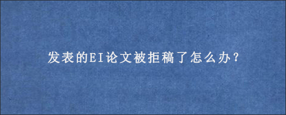 发表的EI论文被拒稿了怎么办？