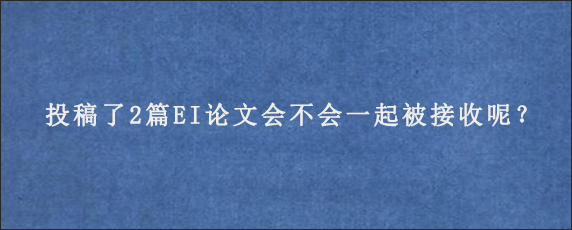 投稿了2篇EI论文会不会一起被接收呢？