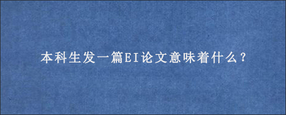 本科生发一篇EI论文意味着什么？