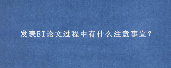 发表EI论文过程中有什么注意事宜？