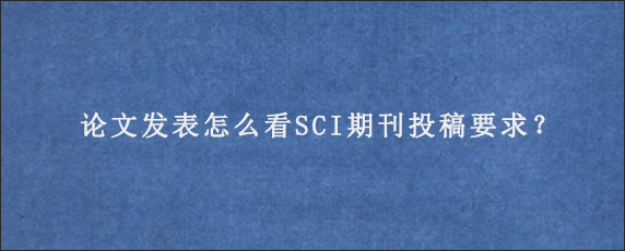 论文发表怎么看SCI期刊投稿要求？