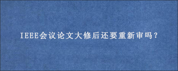 IEEE会议论文大修后还要重新审吗？