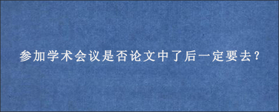 参加学术会议是否论文中了后一定要去？