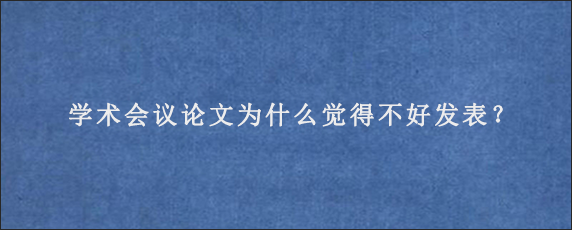 学术会议论文为什么觉得不好发表？