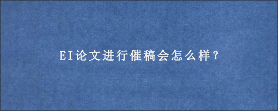 EI论文进行催稿会怎么样？