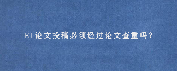 EI论文投稿必须经过论文查重吗？