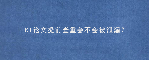 EI论文提前查重会不会被泄漏？