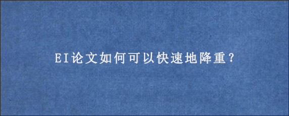 EI论文如何可以快速地降重？