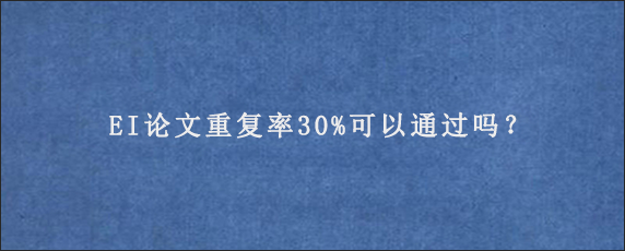 EI论文重复率30%可以通过吗？