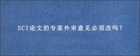 SCI论文的专家外审意见必须改吗？