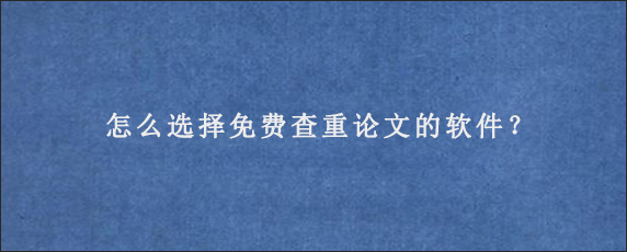 怎么选择免费查重论文的软件？