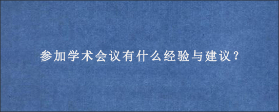 参加学术会议有什么经验与建议？