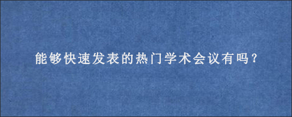 能够快速发表的热门学术会议有吗？