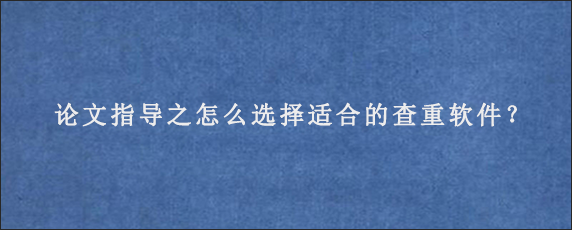 论文指导之怎么选择适合的查重软件？