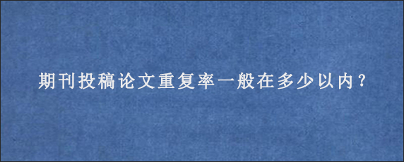 期刊投稿论文重复率一般在多少以内？