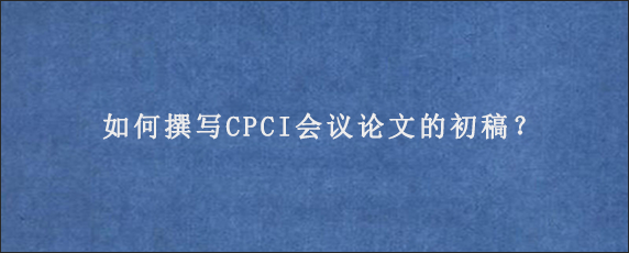 如何撰写CPCI会议论文的初稿？