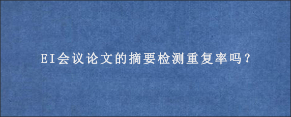 EI会议论文的摘要检测重复率吗？