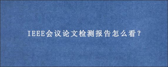 IEEE会议论文检测报告怎么看？