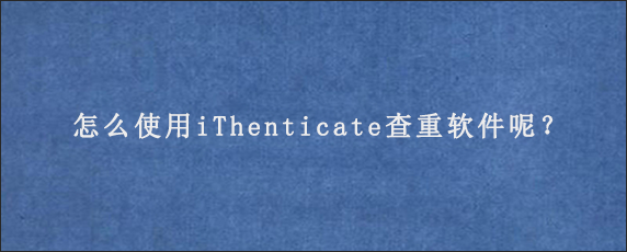 怎么使用iThenticate查重软件呢？