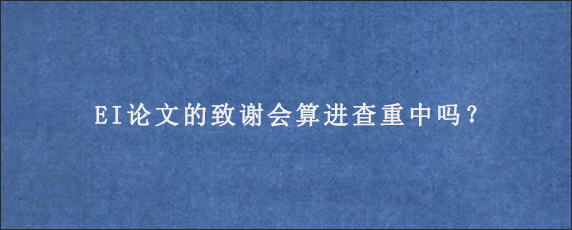 EI论文的致谢会算进查重中吗？