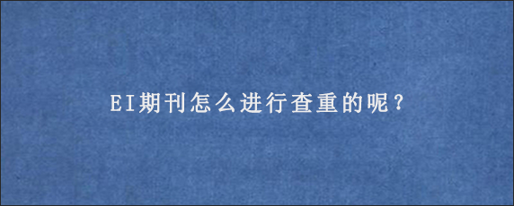 EI期刊怎么进行查重的呢？