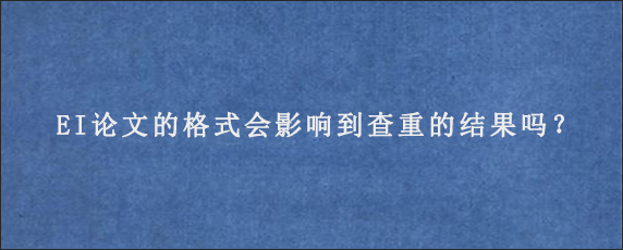 EI论文的格式会影响到查重的结果吗？