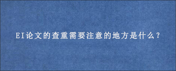 EI论文的查重需要注意的地方是什么？