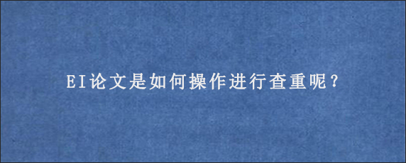 EI论文是如何操作进行查重呢？