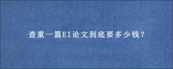 查重一篇EI论文到底要多少钱？