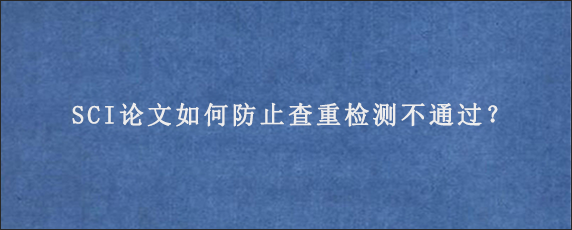 SCI论文如何防止查重检测不通过？