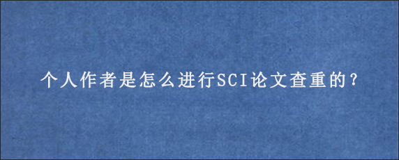 个人作者是怎么进行SCI论文查重的？