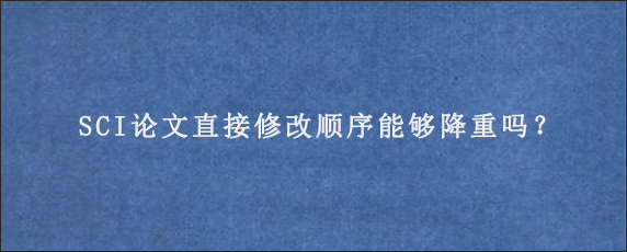 SCI论文直接修改顺序能够降重吗？