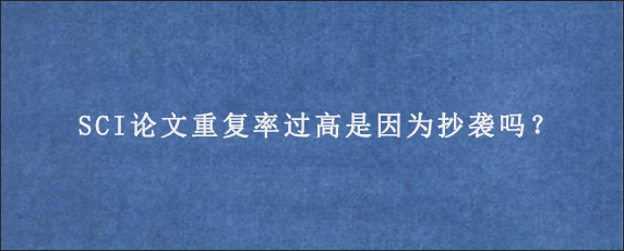 SCI论文重复率过高是因为抄袭吗？