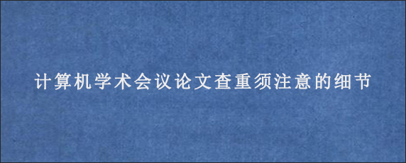 计算机学术会议论文查重须注意的细节