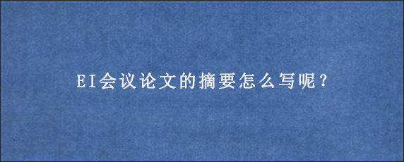 EI会议论文的摘要怎么写呢？