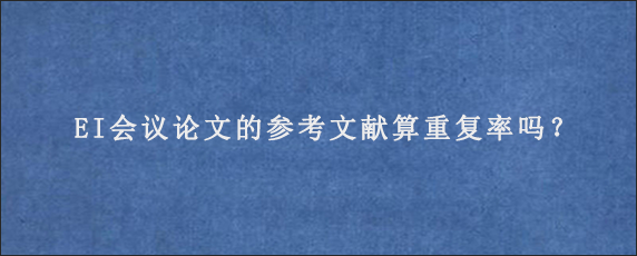 EI会议论文的参考文献算重复率吗？