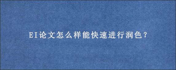 EI论文怎么样能快速进行润色？