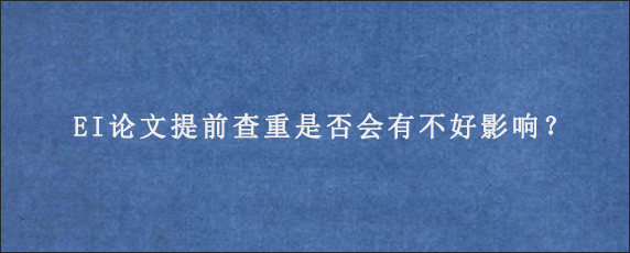 EI论文提前查重是否会有不好影响？