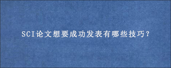 SCI论文想要成功发表有哪些技巧？