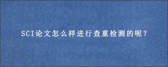 SCI论文怎么样进行查重检测的呢？