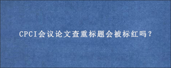 CPCI会议论文查重标题会被标红吗？