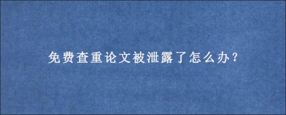 免费查重论文被泄露了怎么办？