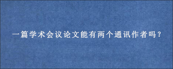 一篇学术会议论文能有两个通讯作者吗？