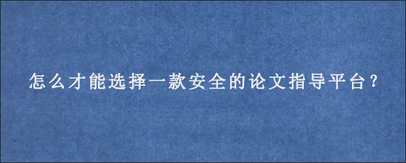 怎么才能选择一款安全的论文指导平台？