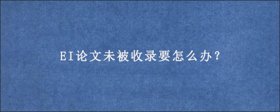 EI论文未被收录要怎么办？（750字）